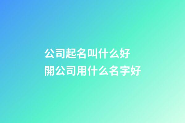 公司起名叫什么好 開公司用什么名字好-第1張-公司起名-玄機(jī)派